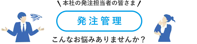 本社の発注担当者の皆さま発注管理こんなお悩みありませんか？